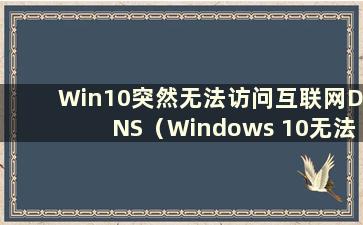 Win10突然无法访问互联网DNS（Windows 10无法访问互联网时DNS异常）